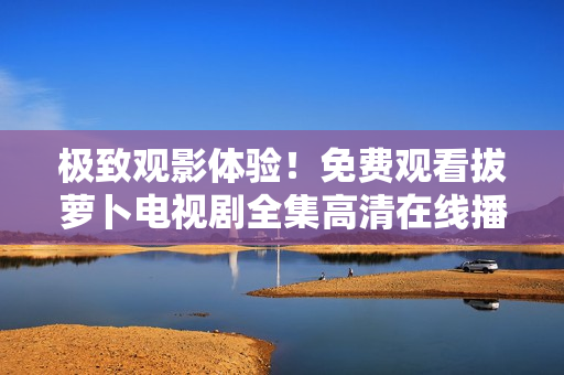 極致觀影體驗(yàn)！免費(fèi)觀看拔蘿卜電視劇全集高清在線播放