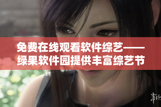 免費在線觀看軟件綜藝——綠果軟件園提供豐富綜藝節(jié)目