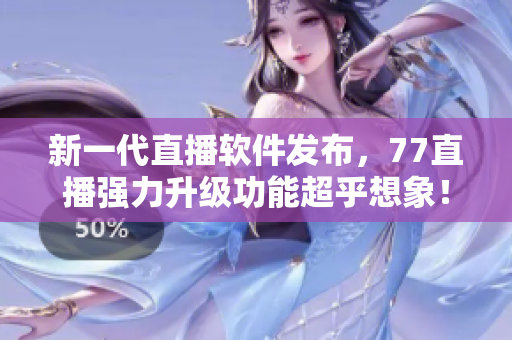 新一代直播軟件發(fā)布，77直播強(qiáng)力升級(jí)功能超乎想象！