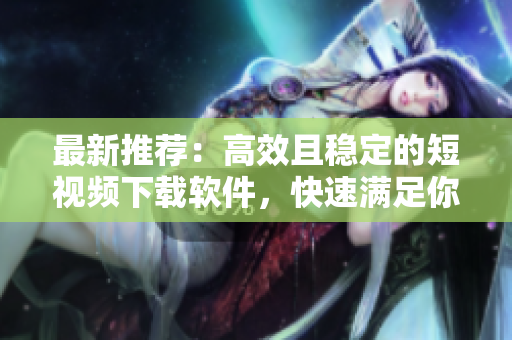 最新推薦：高效且穩(wěn)定的短視頻下載軟件，快速滿足你的影視需求！
