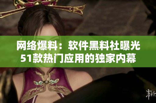 網(wǎng)絡(luò)爆料：軟件黑料社曝光51款熱門應(yīng)用的獨(dú)家內(nèi)幕