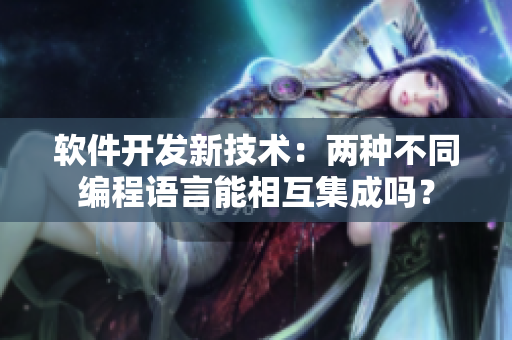 軟件開發(fā)新技術(shù)：兩種不同編程語言能相互集成嗎？