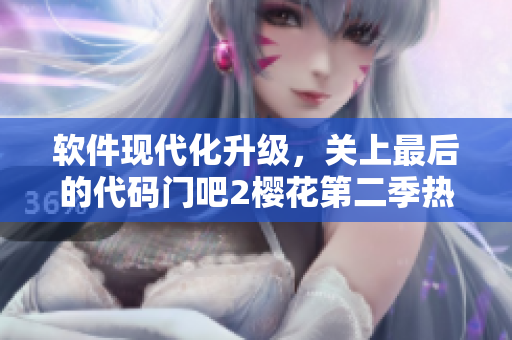 軟件現(xiàn)代化升級(jí)，關(guān)上最后的代碼門(mén)吧2櫻花第二季熱門(mén)來(lái)襲！