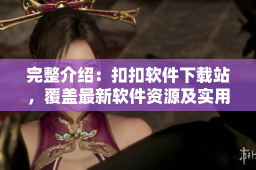 完整介紹：扣扣軟件下載站，覆蓋最新軟件資源及實(shí)用技巧
