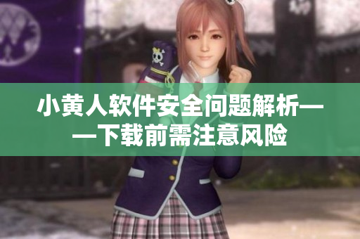 小黃人軟件安全問題解析——下載前需注意風險