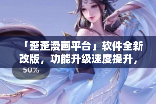 「歪歪漫畫平臺(tái)」軟件全新改版，功能升級(jí)速度提升，用戶體驗(yàn)更暢快