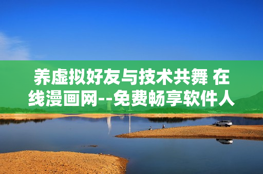 養(yǎng)虛擬好友與技術(shù)共舞 在線漫畫(huà)網(wǎng)--免費(fèi)暢享軟件人生