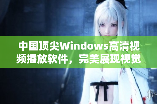 中國頂尖Windows高清視頻播放軟件，完美展現(xiàn)視覺盛宴