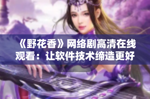 《野花香》網(wǎng)絡(luò)劇高清在線觀看：讓軟件技術(shù)締造更好故事