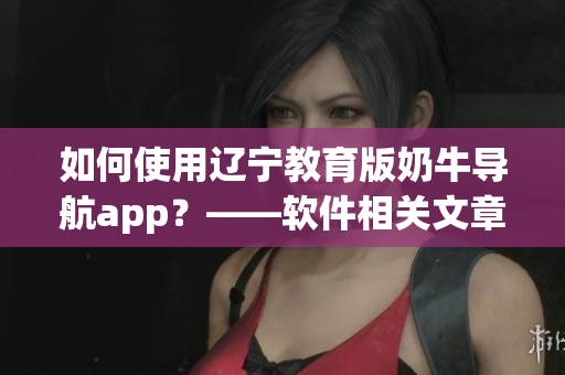 如何使用遼寧教育版奶牛導航app？——軟件相關文章