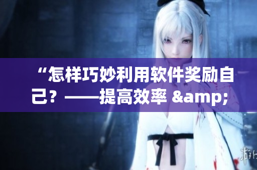 “怎樣巧妙利用軟件獎勵自己？——提高效率 & 提升創(chuàng)造力”