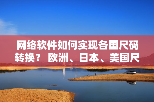 網(wǎng)絡(luò)軟件如何實現(xiàn)各國尺碼轉(zhuǎn)換？ 歐洲、日本、美國尺碼翻譯指南。