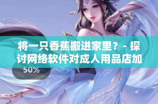 將一只香蕉搬進(jìn)家里？- 探討網(wǎng)絡(luò)軟件對成人用品店加盟費(fèi)用的影響