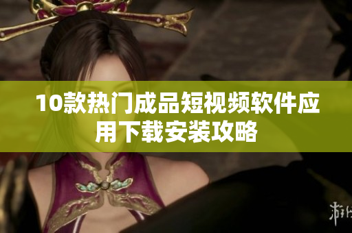10款熱門成品短視頻軟件應(yīng)用下載安裝攻略