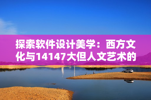 探索軟件設(shè)計(jì)美學(xué)：西方文化與14147大但人文藝術(shù)的啟示