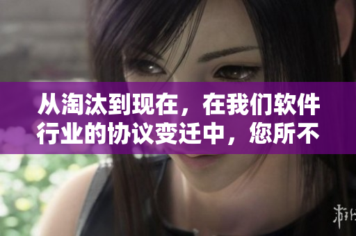 從淘汰到現(xiàn)在，在我們軟件行業(yè)的協(xié)議變遷中，您所不知道的重要細(xì)節(jié)