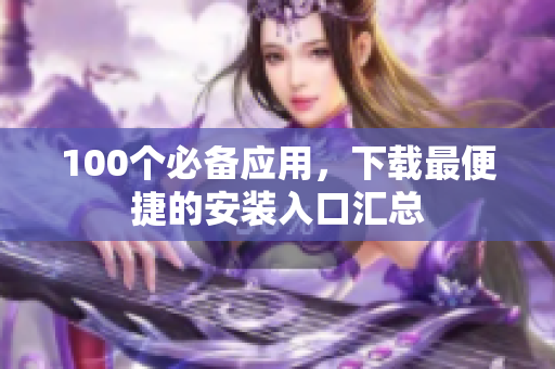 100個(gè)必備應(yīng)用，下載最便捷的安裝入口匯總