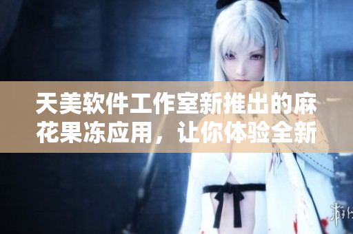 天美軟件工作室新推出的麻花果凍應用，讓你體驗全新的軟件美味！