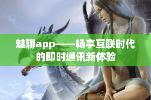 魅聊app——暢享互聯(lián)時代的即時通訊新體驗