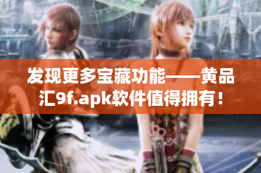 發(fā)現(xiàn)更多寶藏功能——黃品匯9f.apk軟件值得擁有！