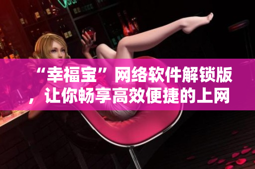 “幸福寶”網(wǎng)絡(luò)軟件解鎖版，讓你暢享高效便捷的上網(wǎng)體驗