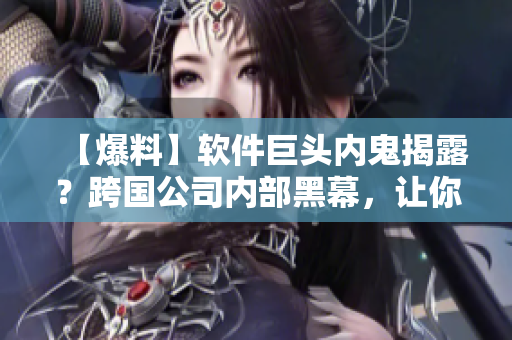 【爆料】軟件巨頭內(nèi)鬼揭露？跨國公司內(nèi)部黑幕，讓你大開眼界！