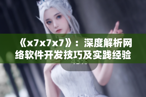 《x7x7x7》：深度解析網(wǎng)絡(luò)軟件開(kāi)發(fā)技巧及實(shí)踐經(jīng)驗(yàn)