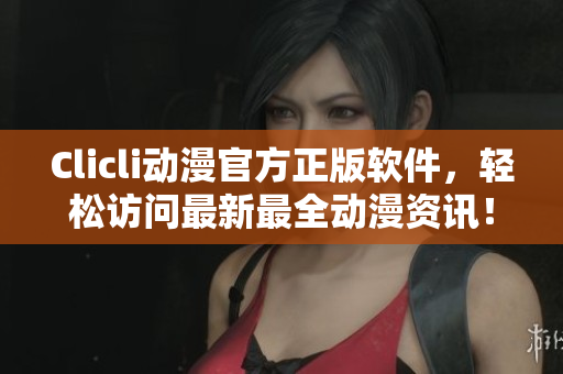 Clicli動漫官方正版軟件，輕松訪問最新最全動漫資訊！