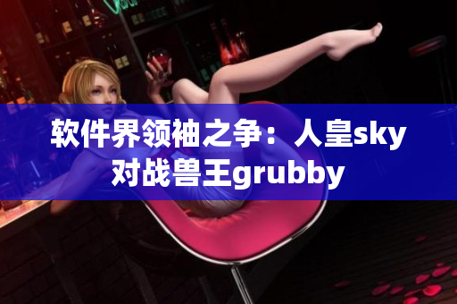 軟件界領(lǐng)袖之爭(zhēng)：人皇sky對(duì)戰(zhàn)獸王grubby