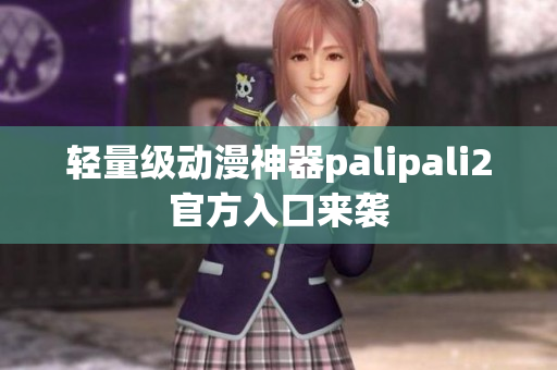 輕量級動漫神器palipali2官方入口來襲