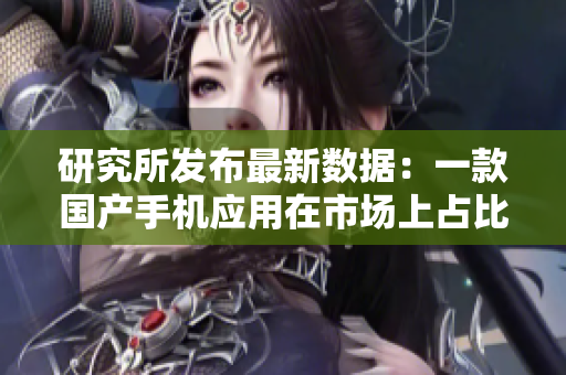 研究所發(fā)布最新數(shù)據(jù)：一款國(guó)產(chǎn)手機(jī)應(yīng)用在市場(chǎng)上占比猛增