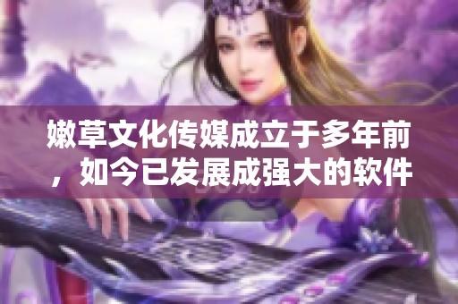 嫩草文化傳媒成立于多年前，如今已發(fā)展成強(qiáng)大的軟件公司