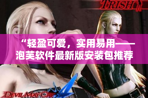“輕盈可愛，實用易用——泡芙軟件最新版安裝包推薦”