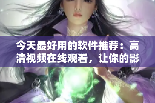 今天最好用的軟件推薦：高清視頻在線觀看，讓你的影音生活更豐富