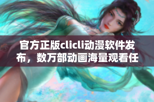 官方正版clicli動漫軟件發(fā)布，數(shù)萬部動畫海量觀看任你選擇！