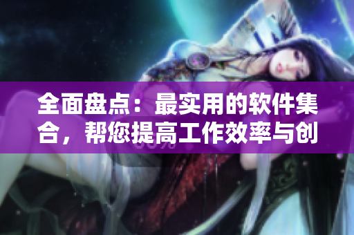 全面盤點(diǎn)：最實(shí)用的軟件集合，幫您提高工作效率與創(chuàng)造力