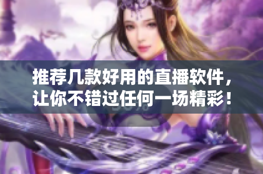 推薦幾款好用的直播軟件，讓你不錯(cuò)過(guò)任何一場(chǎng)精彩！