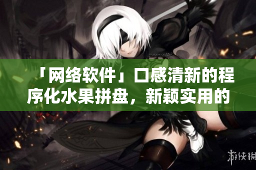 「網(wǎng)絡軟件」口感清新的程序化水果拼盤，新穎實用的編程解決方案！