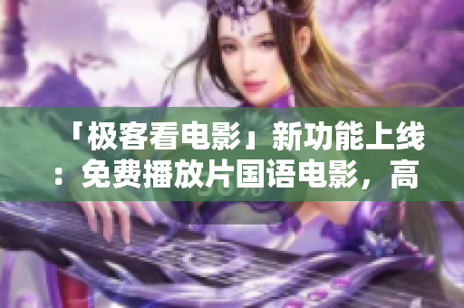 「極客看電影」新功能上線：免費(fèi)播放片國(guó)語(yǔ)電影，高清流暢體驗(yàn)！