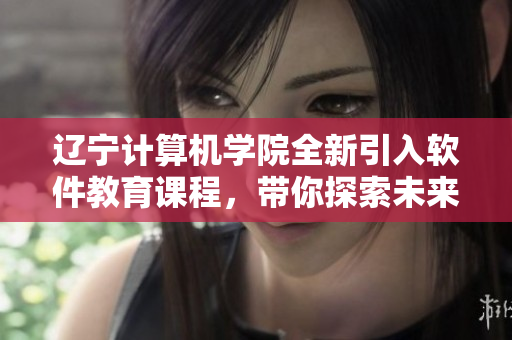 遼寧計算機學(xué)院全新引入軟件教育課程，帶你探索未來編程之路