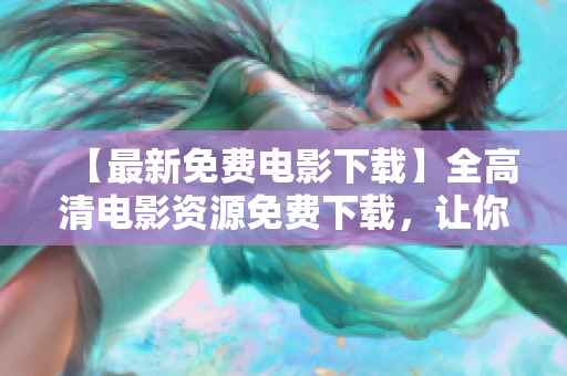 【最新免費(fèi)電影下載】全高清電影資源免費(fèi)下載，讓你暢享電影盛宴！
