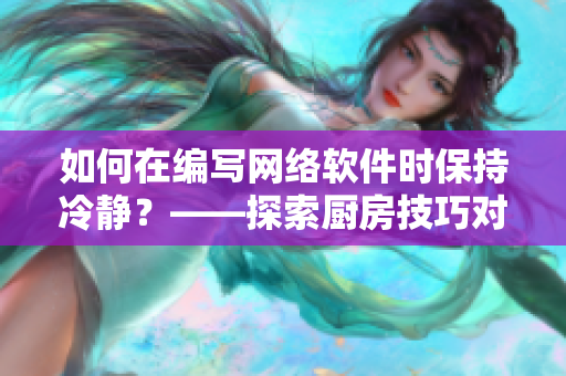 如何在編寫網(wǎng)絡軟件時保持冷靜？——探索廚房技巧對提高軟件開發(fā)心態(tài)的影響