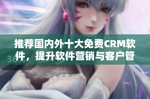 推薦國(guó)內(nèi)外十大免費(fèi)CRM軟件，提升軟件營(yíng)銷與客戶管理效率