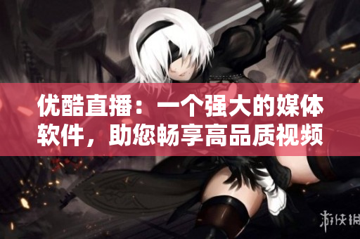 優(yōu)酷直播：一個強(qiáng)大的媒體軟件，助您暢享高品質(zhì)視頻直播體驗