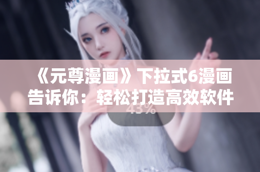 《元尊漫畫(huà)》下拉式6漫畫(huà)告訴你：輕松打造高效軟件的技巧！