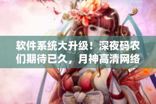 軟件系統(tǒng)大升級！深夜碼農(nóng)們期待已久，月神高清網(wǎng)絡(luò)直播來襲！