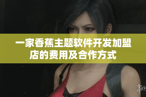 一家香蕉主題軟件開發(fā)加盟店的費(fèi)用及合作方式