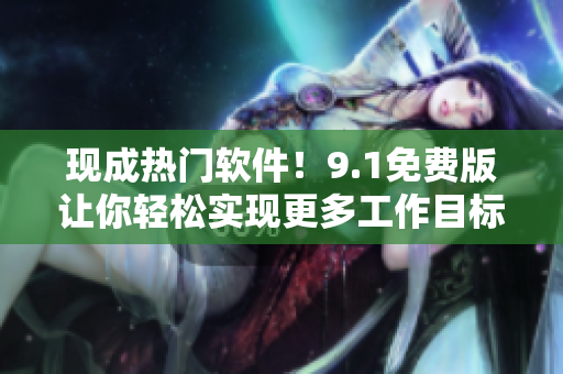 現(xiàn)成熱門軟件！9.1免費(fèi)版讓你輕松實(shí)現(xiàn)更多工作目標(biāo)！