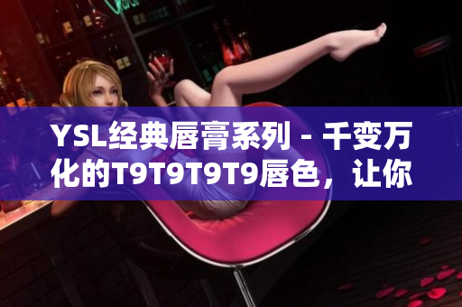 YSL經(jīng)典唇膏系列 - 千變?nèi)f化的T9T9T9T9唇色，讓你如此美麗動(dòng)人！