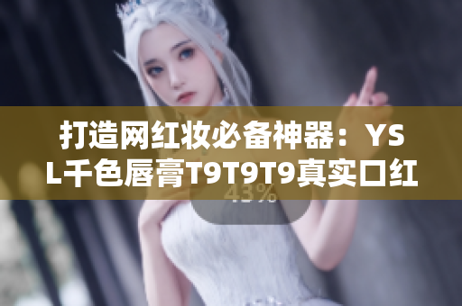 打造網(wǎng)紅妝必備神器：YSL千色唇膏T9T9T9真實口紅試色與心得分享
